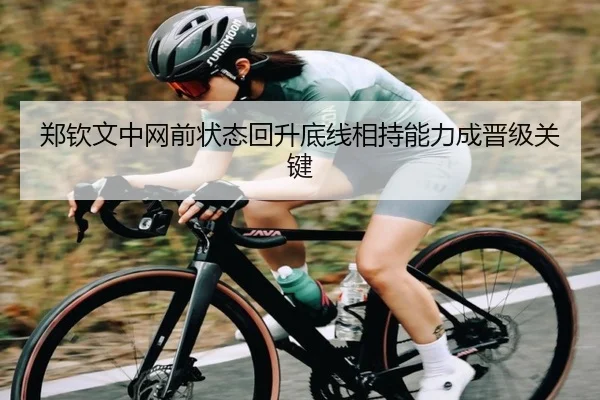 郑钦文中网前状态回升底线相持能力成晋级关键(ANBOSPORT)